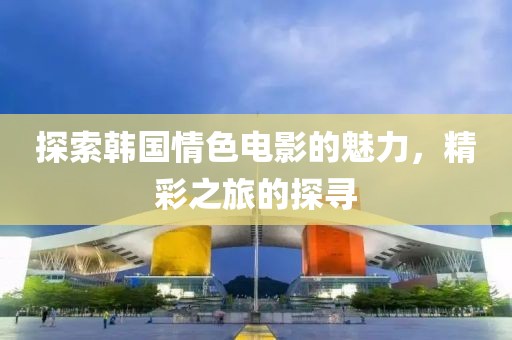 探索韓國(guó)情色電影的魅力，精彩之旅的探尋