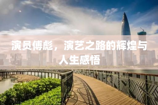 演員傅彪，演藝之路的輝煌與人生感悟