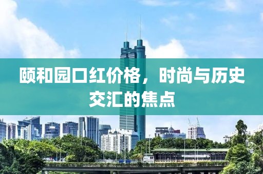 頤和園口紅價格，時尚與歷史交匯的焦點