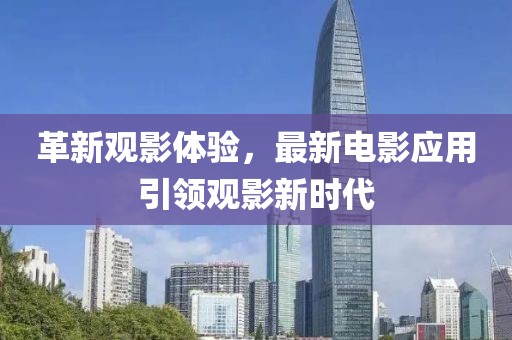 革新觀影體驗，最新電影應(yīng)用引領(lǐng)觀影新時代