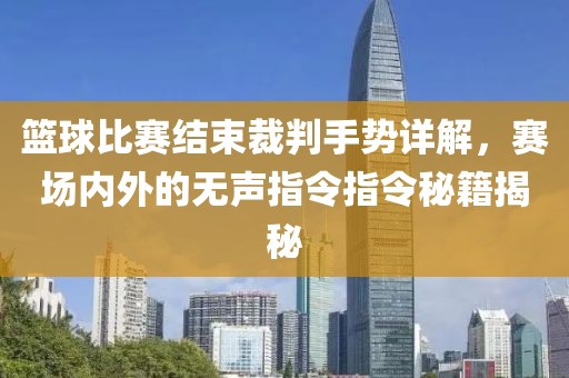 籃球比賽結(jié)束裁判手勢詳解，賽場內(nèi)外的無聲指令指令秘籍揭秘