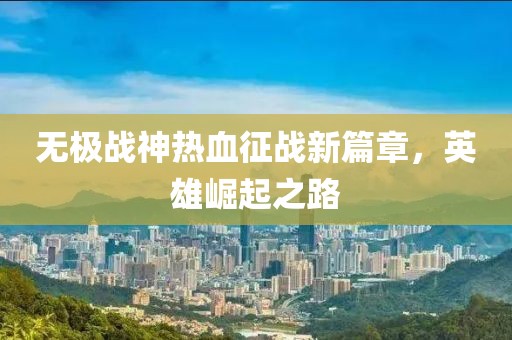 無極戰(zhàn)神熱血征戰(zhàn)新篇章，英雄崛起之路