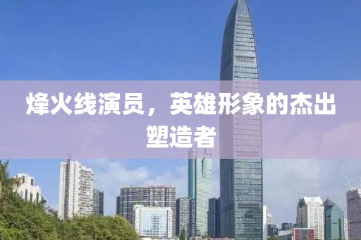 烽火線演員，英雄形象的杰出塑造者