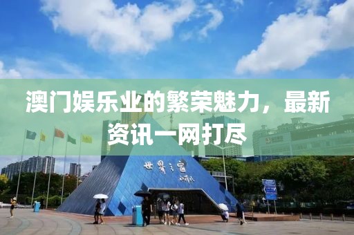 澳門娛樂業(yè)的繁榮魅力，最新資訊一網(wǎng)打盡