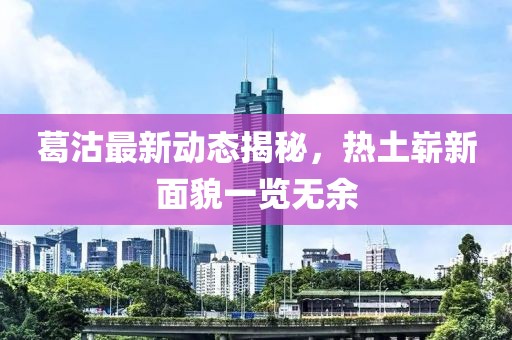 葛沽最新動態(tài)揭秘，熱土嶄新面貌一覽無余