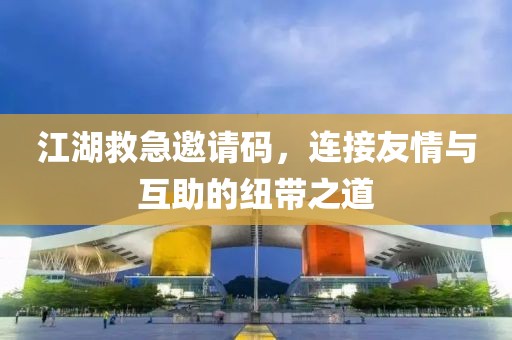 江湖救急邀請碼，連接友情與互助的紐帶之道