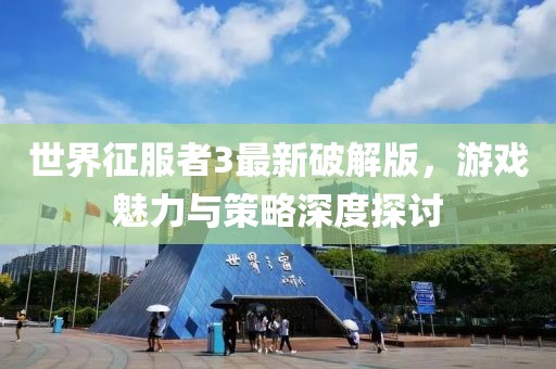 世界征服者3最新破解版，游戲魅力與策略深度探討