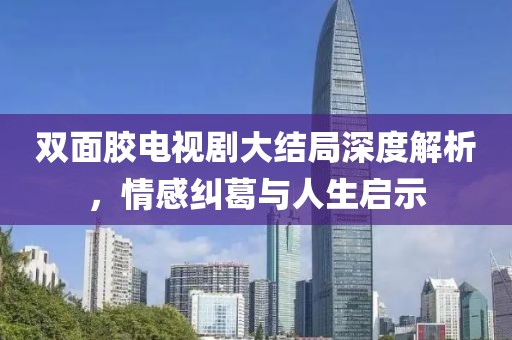 雙面膠電視劇大結(jié)局深度解析，情感糾葛與人生啟示