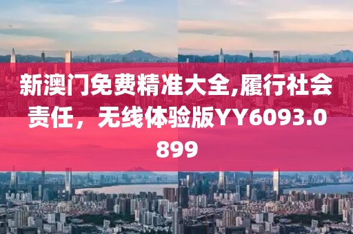 新澳門免費精準大全,履行社會責任，無線體驗版YY6093.0899