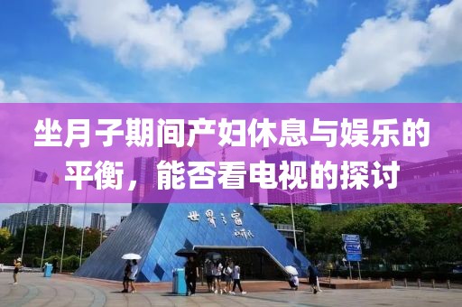 坐月子期間產(chǎn)婦休息與娛樂的平衡，能否看電視的探討