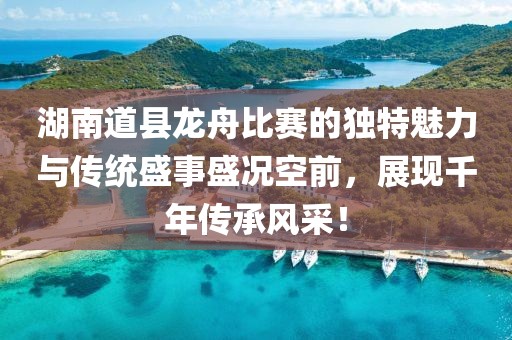 湖南道縣龍舟比賽的獨(dú)特魅力與傳統(tǒng)盛事盛況空前，展現(xiàn)千年傳承風(fēng)采！