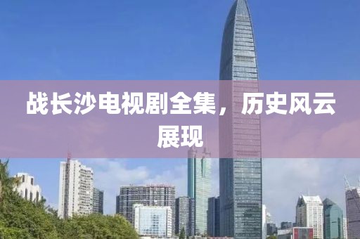 戰(zhàn)長(zhǎng)沙電視劇全集，歷史風(fēng)云展現(xiàn)