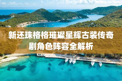 新還珠格格璀璨星輝古裝傳奇劇角色陣容全解析