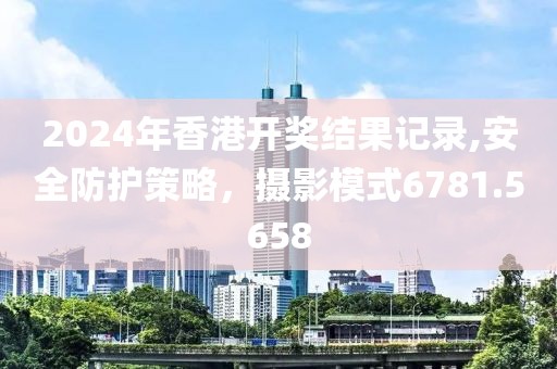 2024年香港開獎(jiǎng)結(jié)果記錄,安全防護(hù)策略，攝影模式6781.5658