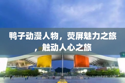 鴨子動漫人物，熒屏魅力之旅，觸動人心之旅