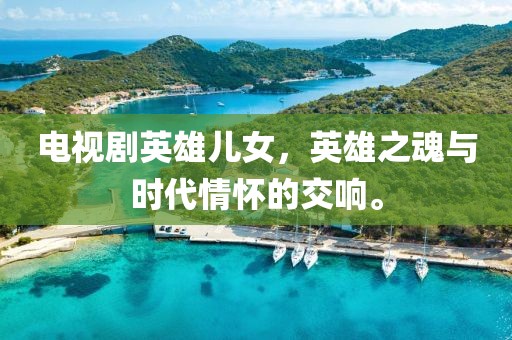 電視劇英雄兒女，英雄之魂與時(shí)代情懷的交響。