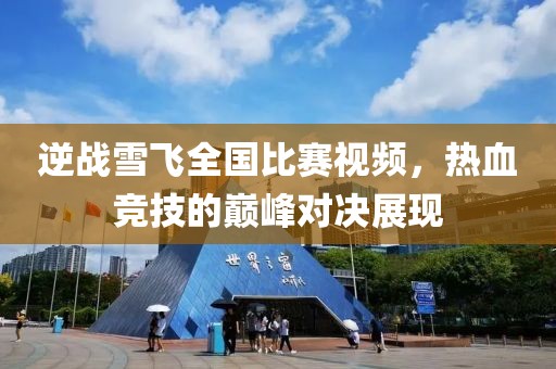 逆戰(zhàn)雪飛全國比賽視頻，熱血競技的巔峰對決展現(xiàn)