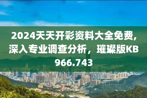 2024天天開彩資料大全免費(fèi),深入專業(yè)調(diào)查分析，璀璨版KB966.743
