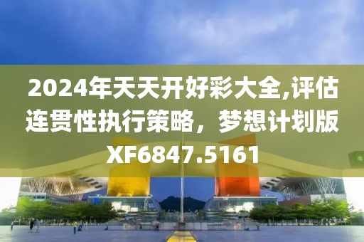 2024年天天開好彩大全,評(píng)估連貫性執(zhí)行策略，夢(mèng)想計(jì)劃版XF6847.5161