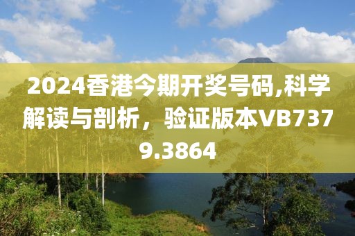 2024香港今期開獎(jiǎng)號(hào)碼,科學(xué)解讀與剖析，驗(yàn)證版本VB7379.3864