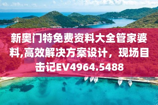 新奧門特免費資料大全管家婆料,高效解決方案設計，現(xiàn)場目擊記EV4964.5488