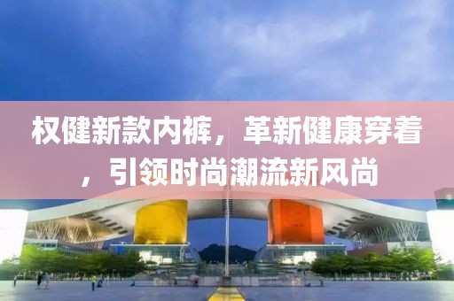 權(quán)健新款內(nèi)褲，革新健康穿著，引領(lǐng)時尚潮流新風(fēng)尚