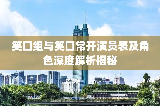 笑口組與笑口常開(kāi)演員表及角色深度解析揭秘