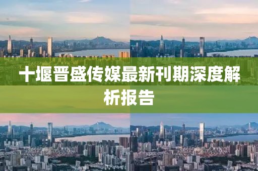 十堰晉盛傳媒最新刊期深度解析報(bào)告
