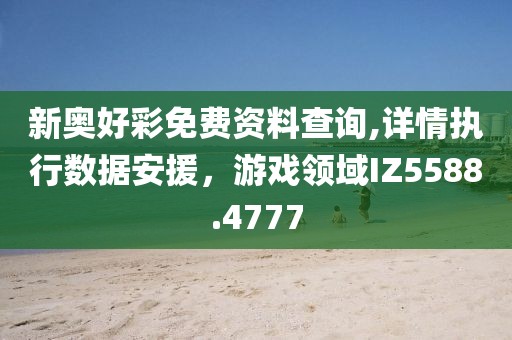 新奧好彩免費(fèi)資料查詢,詳情執(zhí)行數(shù)據(jù)安援，游戲領(lǐng)域IZ5588.4777