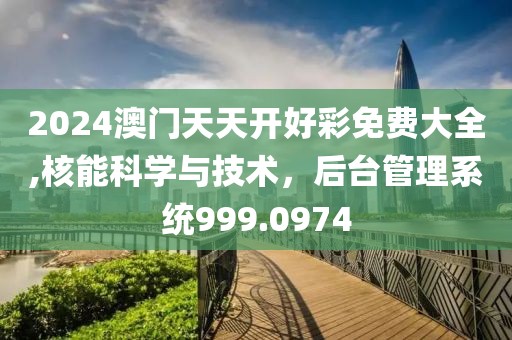 2024澳門天天開好彩免費(fèi)大全,核能科學(xué)與技術(shù)，后臺(tái)管理系統(tǒng)999.0974
