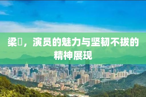梁琤，演員的魅力與堅韌不拔的精神展現(xiàn)
