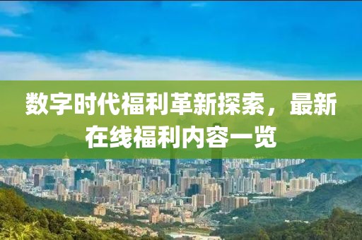 數字時代福利革新探索，最新在線福利內容一覽