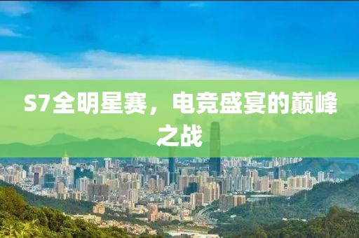 S7全明星賽，電競盛宴的巔峰之戰(zhàn)