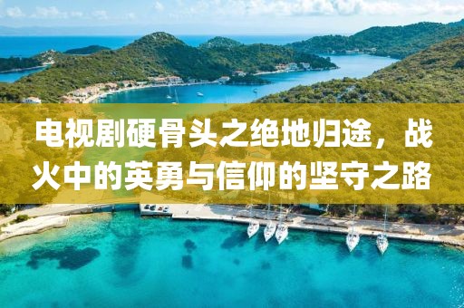電視劇硬骨頭之絕地歸途，戰(zhàn)火中的英勇與信仰的堅(jiān)守之路
