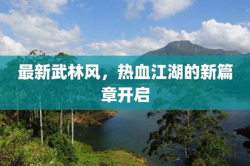 最新武林風(fēng)，熱血江湖的新篇章開(kāi)啟