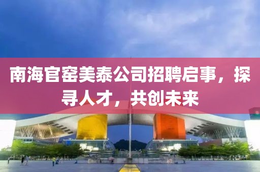 南海官窯美泰公司招聘啟事，探尋人才，共創(chuàng)未來