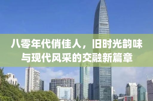 八零年代俏佳人，舊時光韻味與現(xiàn)代風采的交融新篇章