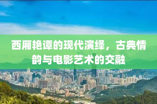 西廂艷譚的現(xiàn)代演繹，古典情韻與電影藝術(shù)的交融