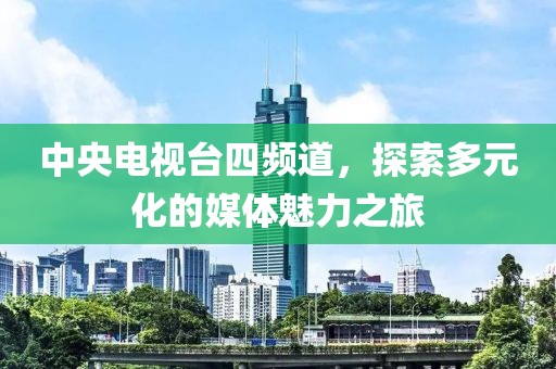 中央電視臺(tái)四頻道，探索多元化的媒體魅力之旅