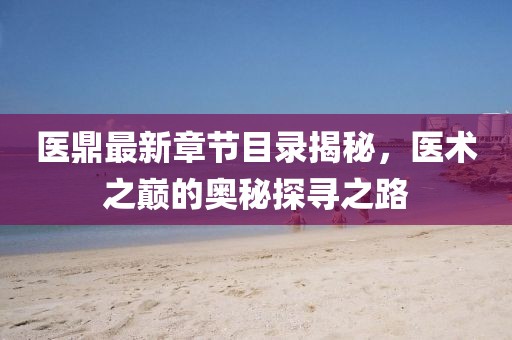 醫(yī)鼎最新章節(jié)目錄揭秘，醫(yī)術(shù)之巔的奧秘探尋之路
