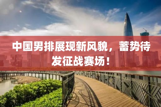 中國男排展現(xiàn)新風(fēng)貌，蓄勢待發(fā)征戰(zhàn)賽場！