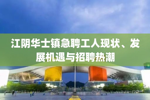 江陰華士鎮(zhèn)急聘工人現(xiàn)狀、發(fā)展機(jī)遇與招聘熱潮