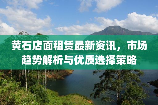 黃石店面租賃最新資訊，市場趨勢解析與優(yōu)質(zhì)選擇策略