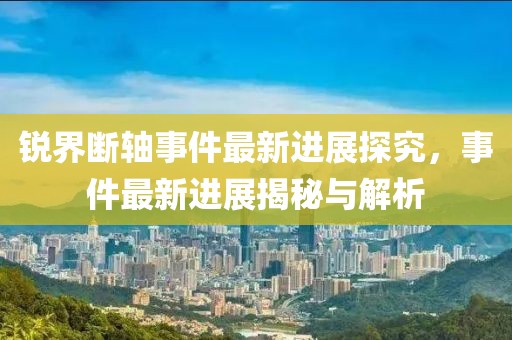 銳界斷軸事件最新進(jìn)展探究，事件最新進(jìn)展揭秘與解析