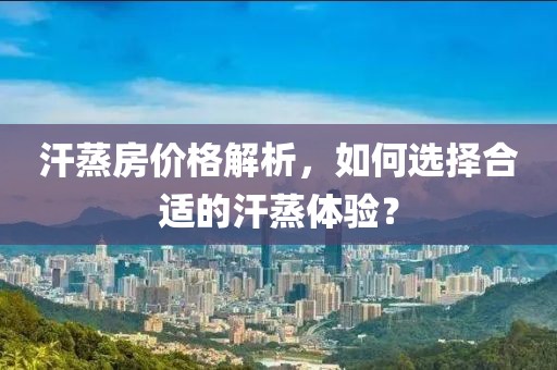 汗蒸房?jī)r(jià)格解析，如何選擇合適的汗蒸體驗(yàn)？
