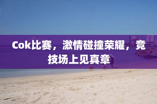 Cok比賽，激情碰撞榮耀，競(jìng)技場(chǎng)上見真章
