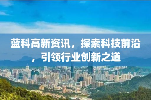 藍(lán)科高新資訊，探索科技前沿，引領(lǐng)行業(yè)創(chuàng)新之道