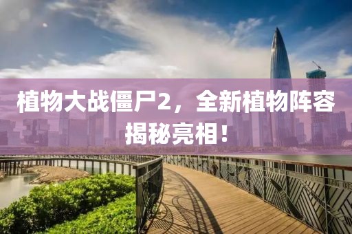 植物大戰(zhàn)僵尸2，全新植物陣容揭秘亮相！
