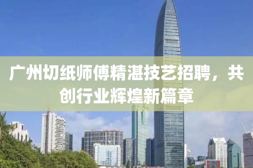 廣州切紙師傅精湛技藝招聘，共創(chuàng)行業(yè)輝煌新篇章