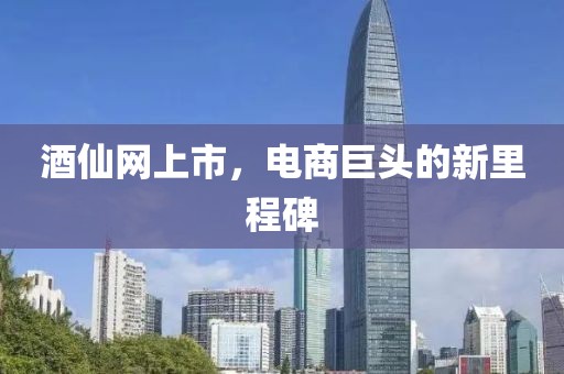 酒仙網(wǎng)上市，電商巨頭的新里程碑